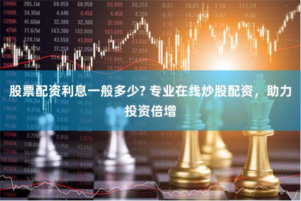 股票配资利息一般多少? 专业在线炒股配资，助力投资倍增