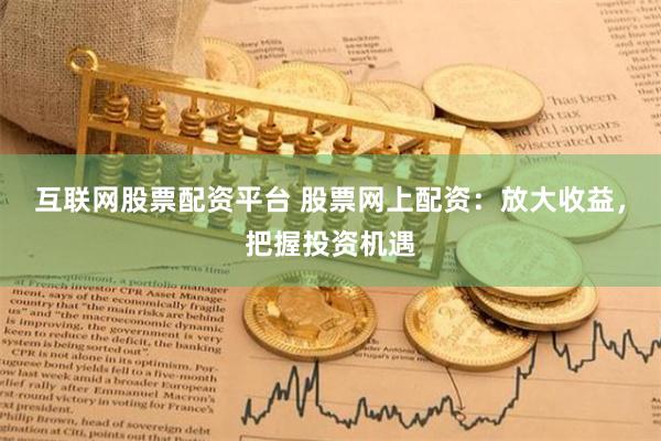 互联网股票配资平台 股票网上配资：放大收益，把握投资机遇