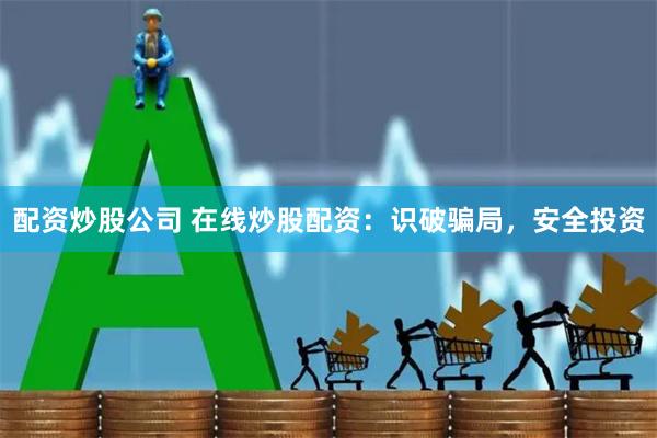 配资炒股公司 在线炒股配资：识破骗局，安全投资