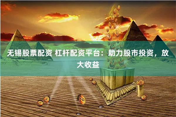 无锡股票配资 杠杆配资平台：助力股市投资，放大收益