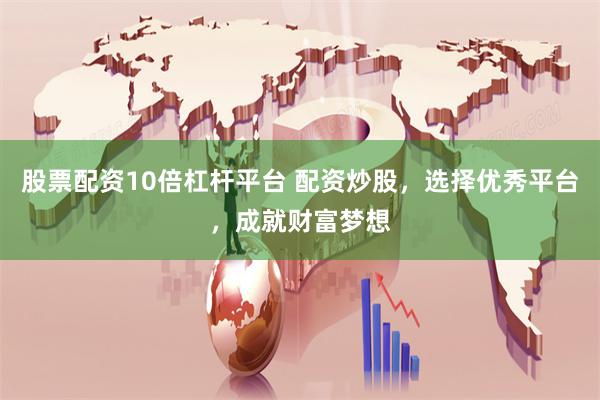 股票配资10倍杠杆平台 配资炒股，选择优秀平台，成就财富梦想