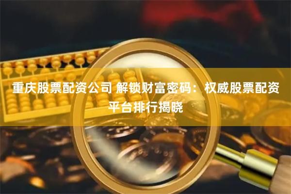 重庆股票配资公司 解锁财富密码：权威股票配资平台排行揭晓