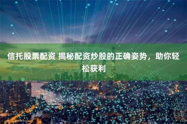 信托股票配资 揭秘配资炒股的正确姿势，助你轻松获利