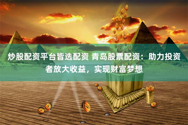 炒股配资平台皆选配资 青岛股票配资：助力投资者放大收益，实现财富梦想
