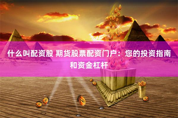 什么叫配资股 期货股票配资门户：您的投资指南和资金杠杆
