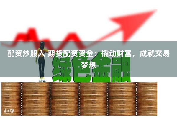 配资炒股入 期货配资资金：撬动财富，成就交易梦想