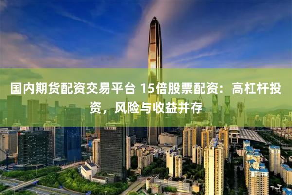 国内期货配资交易平台 15倍股票配资：高杠杆投资，风险与收益并存