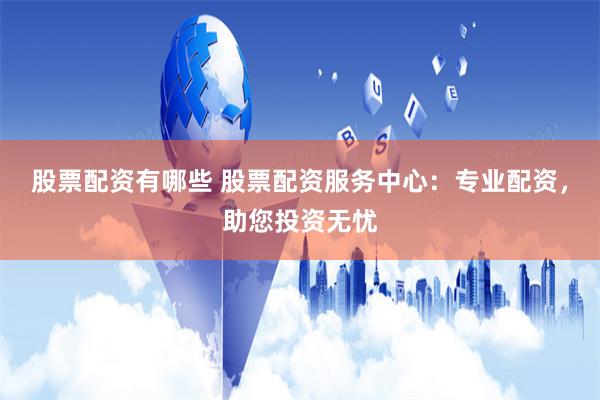 股票配资有哪些 股票配资服务中心：专业配资，助您投资无忧