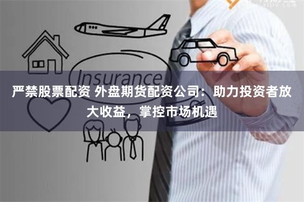 严禁股票配资 外盘期货配资公司：助力投资者放大收益，掌控市场机遇