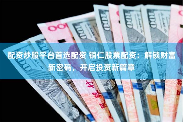 配资炒股平台首选配资 铜仁股票配资：解锁财富新密码，开启投资新篇章