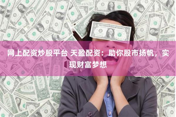 网上配资炒股平台 天盈配资：助你股市扬帆，实现财富梦想