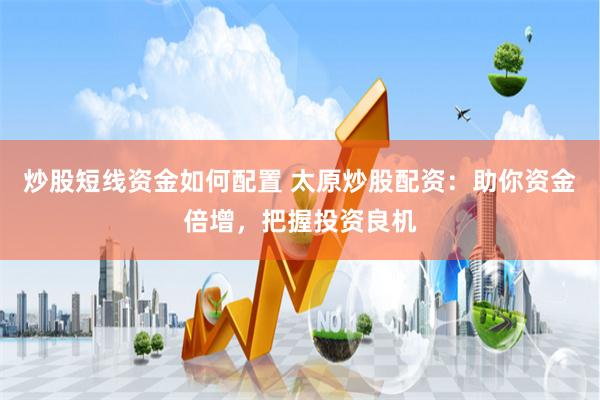 炒股短线资金如何配置 太原炒股配资：助你资金倍增，把握投资良机
