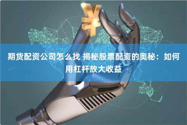 期货配资公司怎么找 揭秘股票配资的奥秘：如何用杠杆放大收益