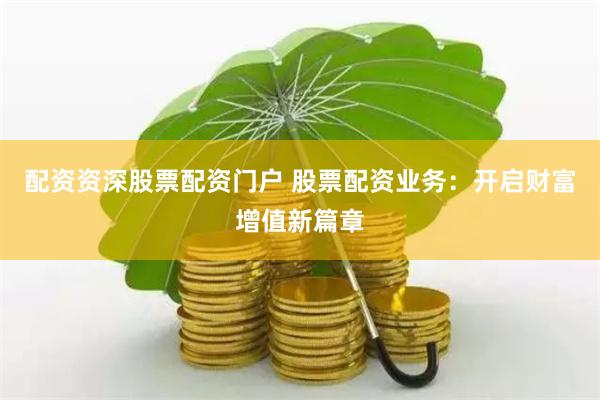 配资资深股票配资门户 股票配资业务：开启财富增值新篇章