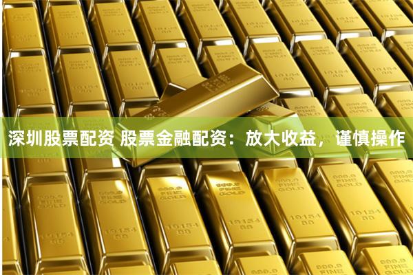 深圳股票配资 股票金融配资：放大收益，谨慎操作