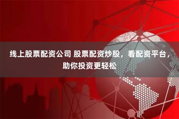 线上股票配资公司 股票配资炒股，看配资平台，助你投资更轻松