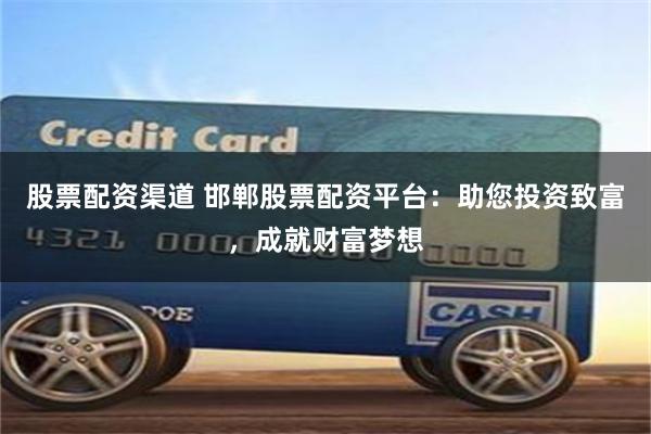 股票配资渠道 邯郸股票配资平台：助您投资致富，成就财富梦想