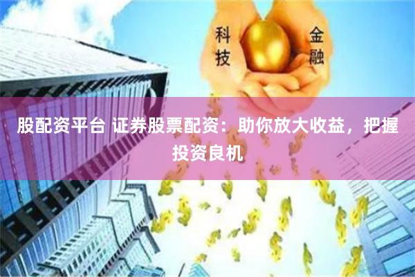 股配资平台 证券股票配资：助你放大收益，把握投资良机