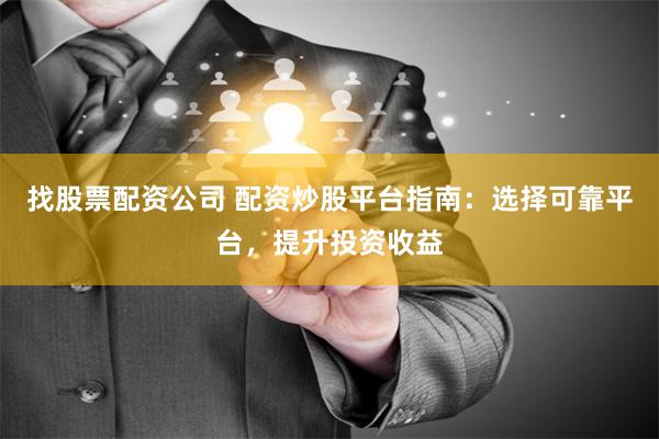 找股票配资公司 配资炒股平台指南：选择可靠平台，提升投资收益