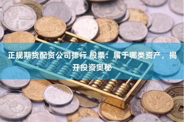 正规期货配资公司排行 股票：属于哪类资产，揭开投资奥秘