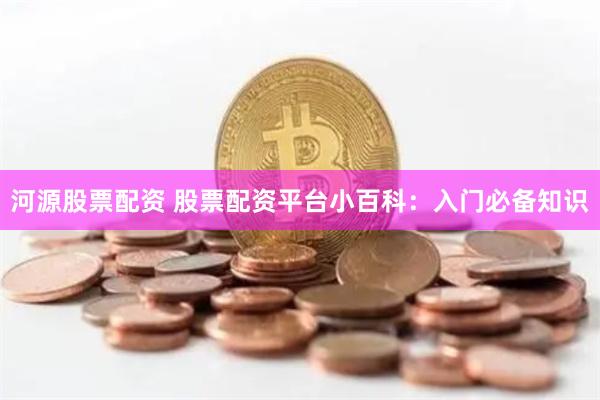 河源股票配资 股票配资平台小百科：入门必备知识