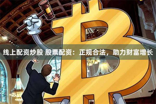 线上配资炒股 股票配资：正规合法，助力财富增长