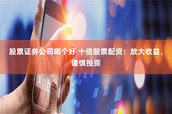 股票证券公司哪个好 十倍股票配资：放大收益，谨慎投资