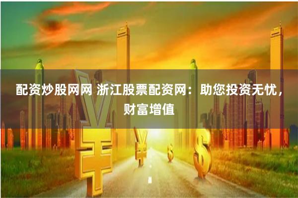 配资炒股网网 浙江股票配资网：助您投资无忧，财富增值