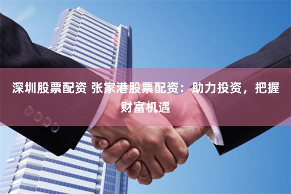 深圳股票配资 张家港股票配资：助力投资，把握财富机遇