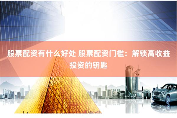 股票配资有什么好处 股票配资门槛：解锁高收益投资的钥匙