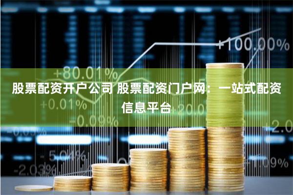 股票配资开户公司 股票配资门户网：一站式配资信息平台