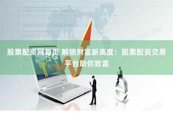 股票配资网首页 解锁财富新高度：股票配资交易平台助你致富
