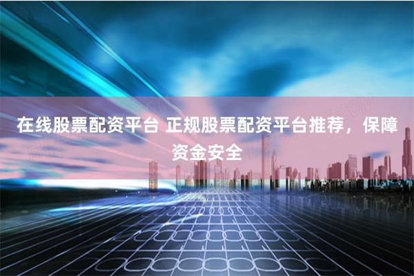 在线股票配资平台 正规股票配资平台推荐，保障资金安全