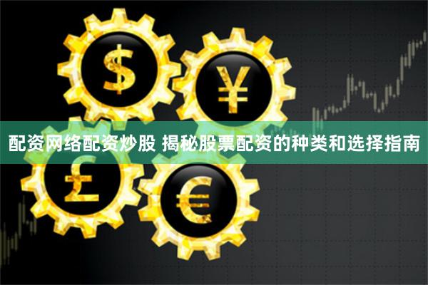 配资网络配资炒股 揭秘股票配资的种类和选择指南