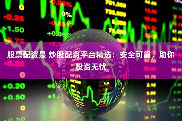 股票配资是 炒股配资平台精选：安全可靠，助你投资无忧