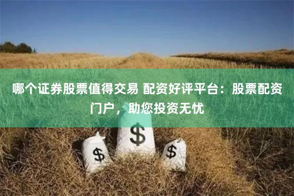 哪个证券股票值得交易 配资好评平台：股票配资门户，助您投资无忧