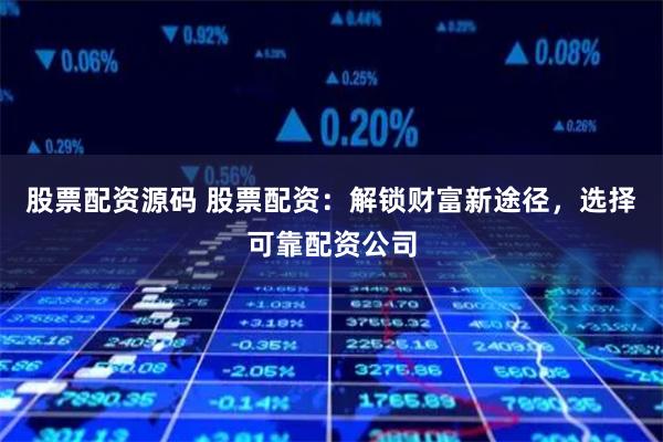 股票配资源码 股票配资：解锁财富新途径，选择可靠配资公司