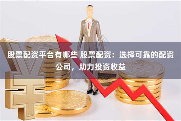 股票配资平台有哪些 股票配资：选择可靠的配资公司，助力投资收益