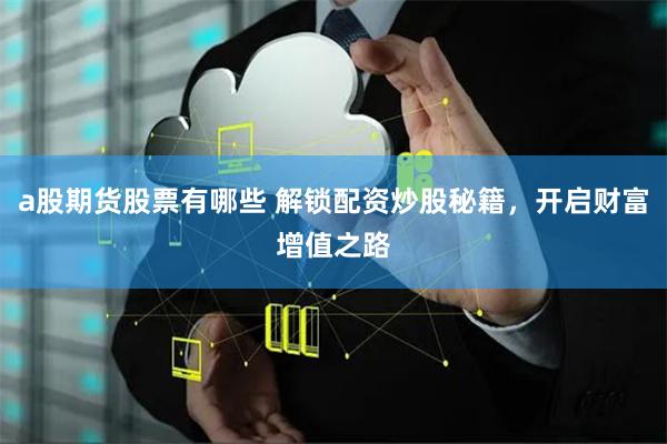 a股期货股票有哪些 解锁配资炒股秘籍，开启财富增值之路