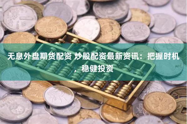 无息外盘期货配资 炒股配资最新资讯：把握时机，稳健投资