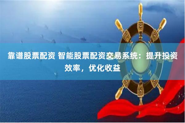 靠谱股票配资 智能股票配资交易系统：提升投资效率，优化收益
