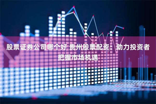 股票证券公司哪个好 贵州股票配资：助力投资者把握市场机遇