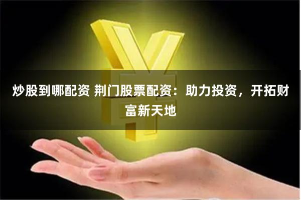 炒股到哪配资 荆门股票配资：助力投资，开拓财富新天地