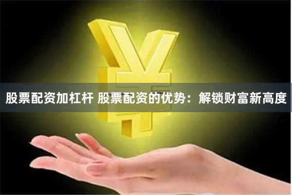 股票配资加杠杆 股票配资的优势：解锁财富新高度