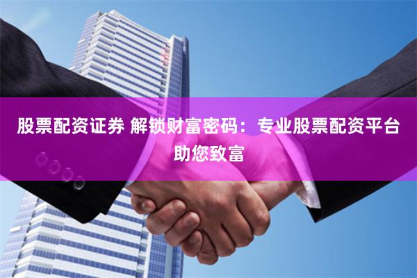 股票配资证券 解锁财富密码：专业股票配资平台助您致富