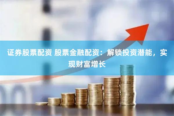 证券股票配资 股票金融配资：解锁投资潜能，实现财富增长