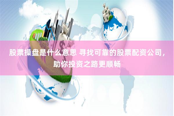 股票操盘是什么意思 寻找可靠的股票配资公司，助你投资之路更顺畅