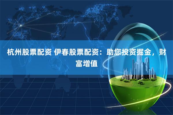 杭州股票配资 伊春股票配资：助您投资掘金，财富增值
