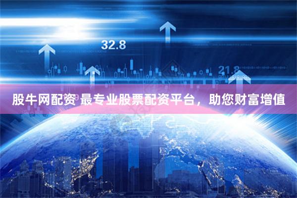 股牛网配资 最专业股票配资平台，助您财富增值