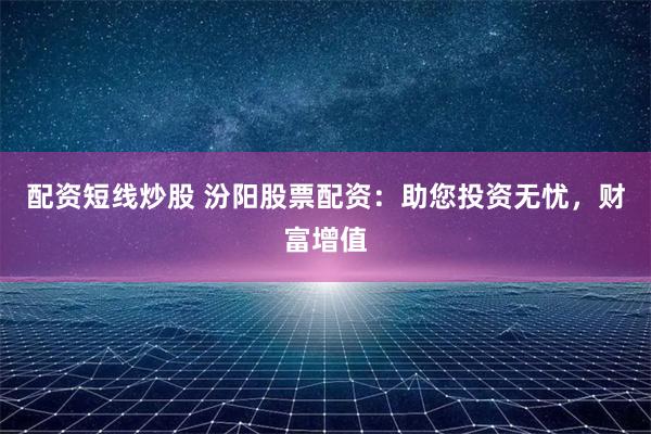 配资短线炒股 汾阳股票配资：助您投资无忧，财富增值